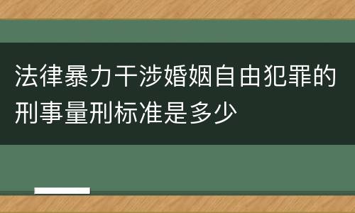 法律暴力干涉婚姻自由犯罪的刑事量刑标准是多少