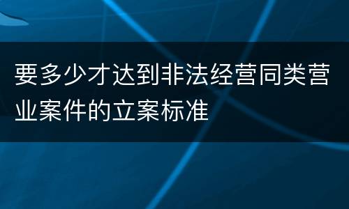 要多少才达到非法经营同类营业案件的立案标准