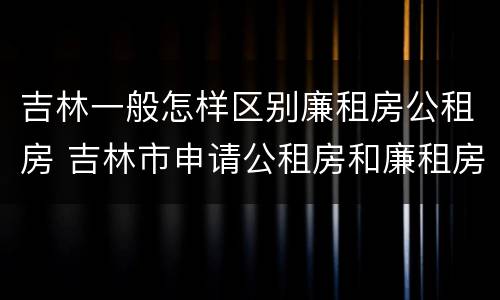 吉林一般怎样区别廉租房公租房 吉林市申请公租房和廉租房的条件