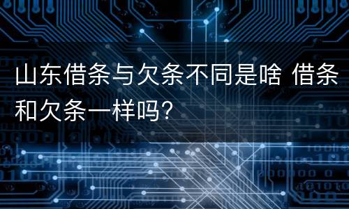 山东借条与欠条不同是啥 借条和欠条一样吗?