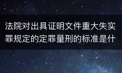 法院对出具证明文件重大失实罪规定的定罪量刑的标准是什么