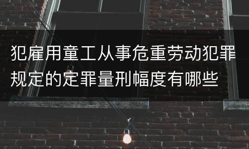 犯雇用童工从事危重劳动犯罪规定的定罪量刑幅度有哪些