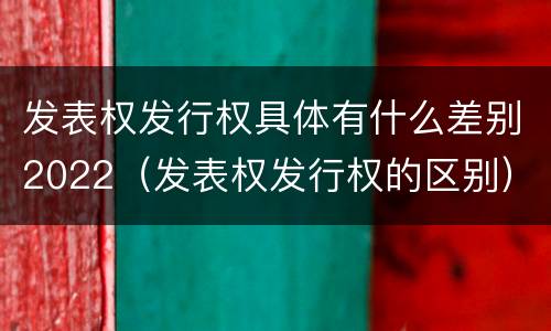 发表权发行权具体有什么差别2022（发表权发行权的区别）