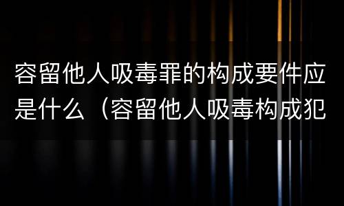 容留他人吸毒罪的构成要件应是什么(容留他人吸毒构成犯罪的依法追究刑事责任) 容留他人吸毒罪的构成要件应是什么(容留他人吸毒构成犯罪的依法追究刑事责任)
