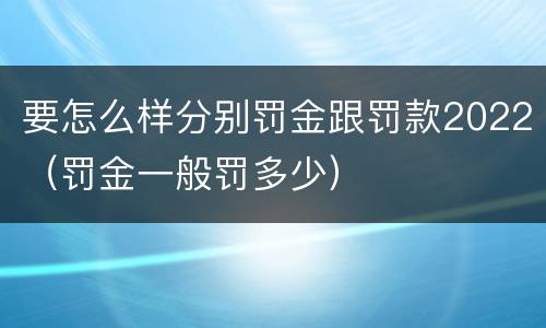 要怎么样分别罚金跟罚款2022（罚金一般罚多少）