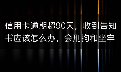 信用卡逾期超90天，收到告知书应该怎么办，会刑拘和坐牢吗