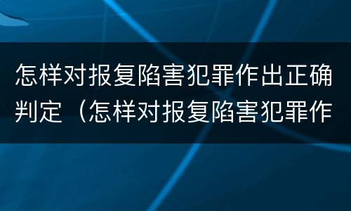 怎样对报复陷害犯罪作出正确判定（怎样对报复陷害犯罪作出正确判定呢）