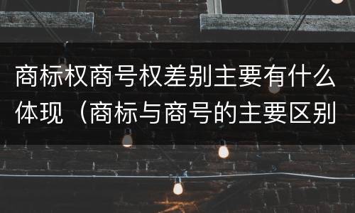商标权商号权差别主要有什么体现（商标与商号的主要区别表现）