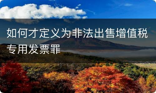 如何才定义为非法出售增值税专用发票罪