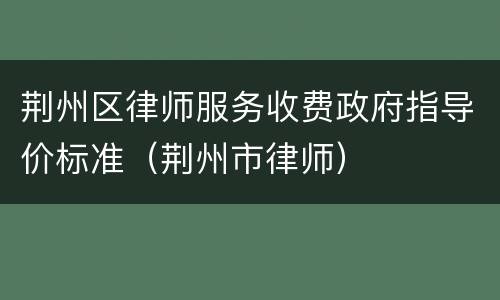 荆州区律师服务收费政府指导价标准（荆州市律师）