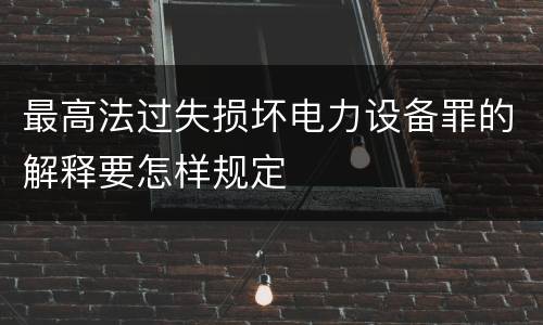 最高法过失损坏电力设备罪的解释要怎样规定