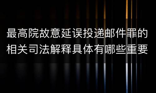 最高院故意延误投递邮件罪的相关司法解释具体有哪些重要内容