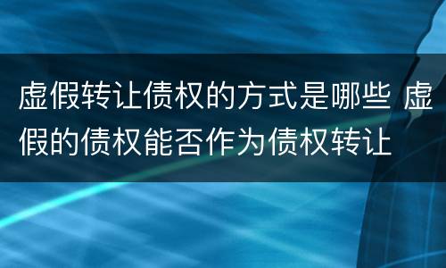 虚假转让债权的方式是哪些 虚假的债权能否作为债权转让