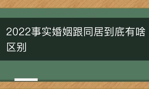 2022事实婚姻跟同居到底有啥区别