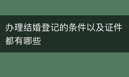 办理结婚登记的条件以及证件都有哪些
