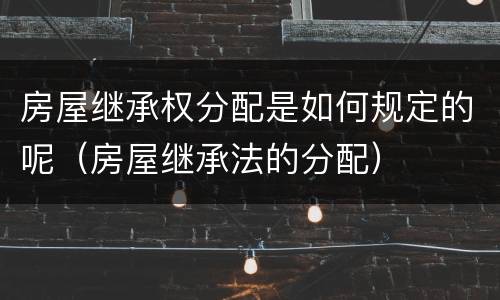 房屋继承权分配是如何规定的呢（房屋继承法的分配）