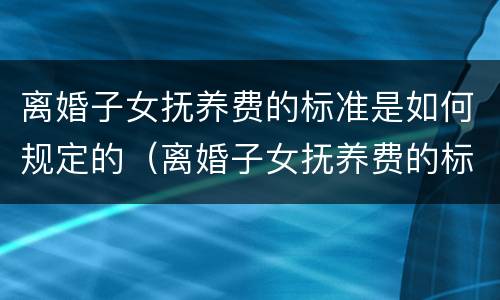 离婚子女抚养费的标准是如何规定的（离婚子女抚养费的标准是如何规定的呢）