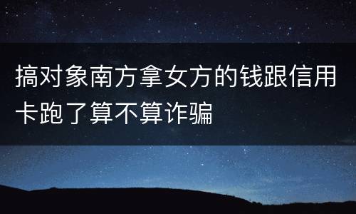 搞对象南方拿女方的钱跟信用卡跑了算不算诈骗