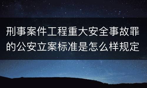 刑事案件工程重大安全事故罪的公安立案标准是怎么样规定