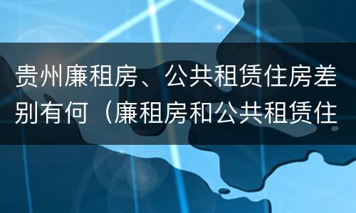 贵州廉租房、公共租赁住房差别有何（廉租房和公共租赁住房的区别）