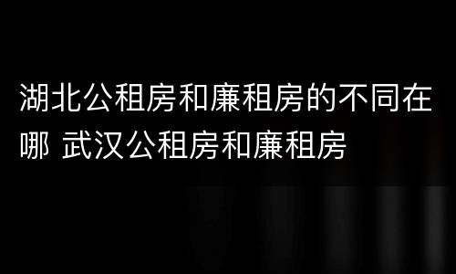 湖北公租房和廉租房的不同在哪 武汉公租房和廉租房