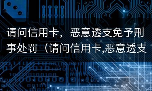 请问信用卡，恶意透支免予刑事处罚（请问信用卡,恶意透支免予刑事处罚怎么办）