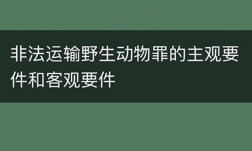 非法运输野生动物罪的主观要件和客观要件