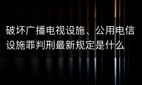 破坏广播电视设施、公用电信设施罪判刑最新规定是什么