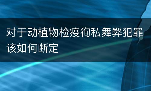 对于动植物检疫徇私舞弊犯罪该如何断定