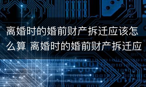 离婚时的婚前财产拆迁应该怎么算 离婚时的婚前财产拆迁应该怎么算赔偿