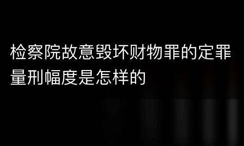 检察院故意毁坏财物罪的定罪量刑幅度是怎样的