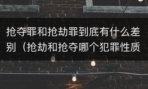 抢夺罪和抢劫罪到底有什么差别（抢劫和抢夺哪个犯罪性质严重）