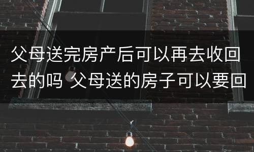 父母送完房产后可以再去收回去的吗 父母送的房子可以要回去吗