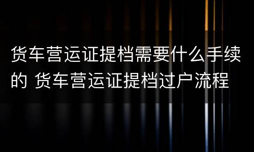 货车营运证提档需要什么手续的 货车营运证提档过户流程