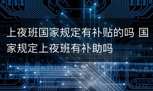 上夜班国家规定有补贴的吗 国家规定上夜班有补助吗