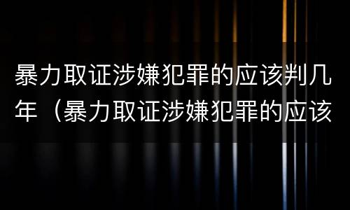 暴力取证涉嫌犯罪的应该判几年（暴力取证涉嫌犯罪的应该判几年呢）