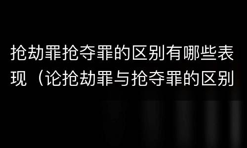 抢劫罪抢夺罪的区别有哪些表现（论抢劫罪与抢夺罪的区别）