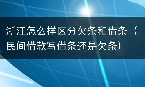 浙江怎么样区分欠条和借条（民间借款写借条还是欠条）