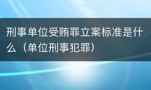 刑事单位受贿罪立案标准是什么（单位刑事犯罪）