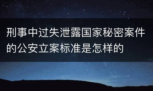 刑事中过失泄露国家秘密案件的公安立案标准是怎样的