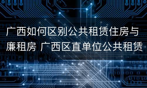 广西如何区别公共租赁住房与廉租房 广西区直单位公共租赁住房
