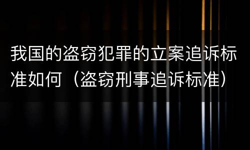 我国的盗窃犯罪的立案追诉标准如何（盗窃刑事追诉标准）