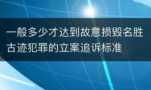 一般多少才达到故意损毁名胜古迹犯罪的立案追诉标准