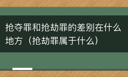 抢夺罪和抢劫罪的差别在什么地方（抢劫罪属于什么）