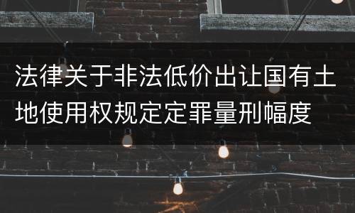 法律关于非法低价出让国有土地使用权规定定罪量刑幅度