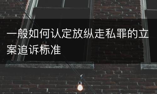一般如何认定放纵走私罪的立案追诉标准