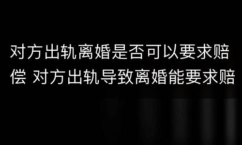 对方出轨离婚是否可以要求赔偿 对方出轨导致离婚能要求赔偿吗
