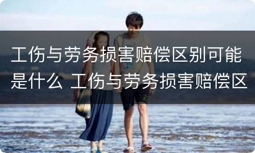工伤与劳务损害赔偿区别可能是什么 工伤与劳务损害赔偿区别可能是什么意思