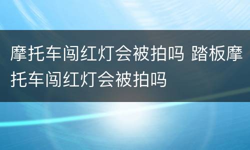 摩托车闯红灯会被拍吗 踏板摩托车闯红灯会被拍吗