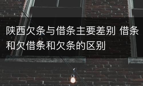 陕西欠条与借条主要差别 借条和欠借条和欠条的区别